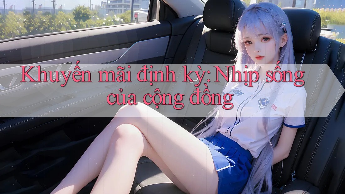 Khuyến mãi định kỳ: Nhịp sống của cộng đồng Khuyến mãi định kỳ: Nhịp sống của cộng đồng