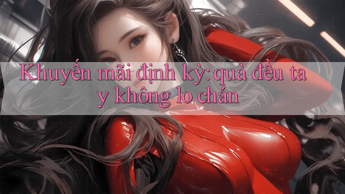 Khuyến mãi định kỳ: quà đều tay không lo chán