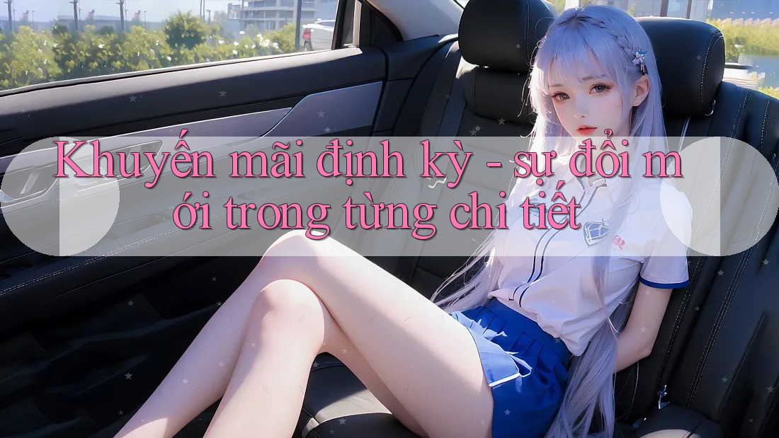 Khuyến mãi định kỳ - sự đổi mới trong từng chi tiết
