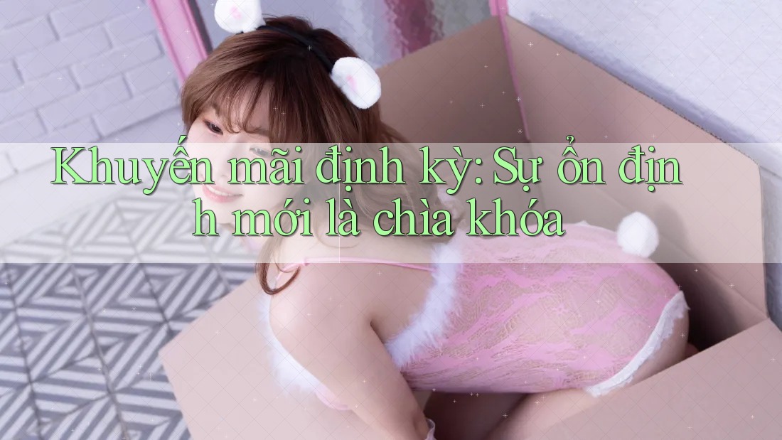 Khuyến mãi định kỳ: Sự ổn định mới là chìa khóa