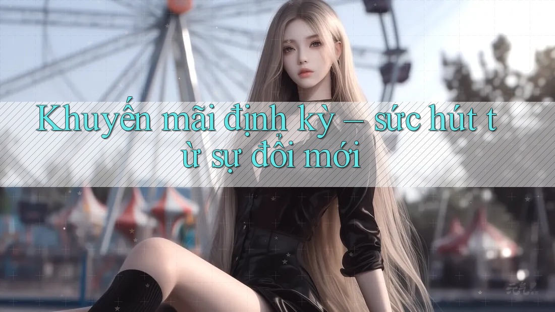 Khuyến mãi định kỳ – sức hút từ sự đổi mới