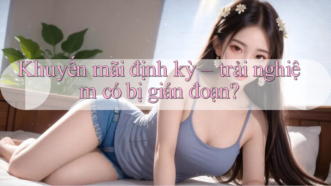 Khuyến mãi định kỳ – trải nghiệm có bị gián đoạn?