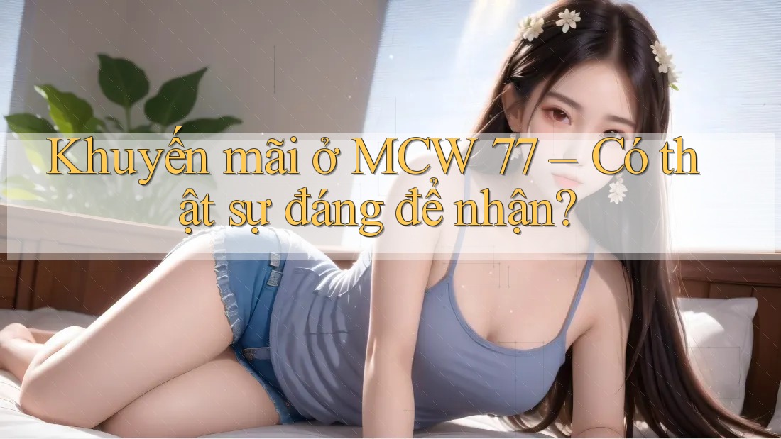 Khuyến mãi ở MCW 77 – Có thật sự đáng để nhận? Khuyến mãi ở MCW 77 – Có thật sự đáng để nhận?