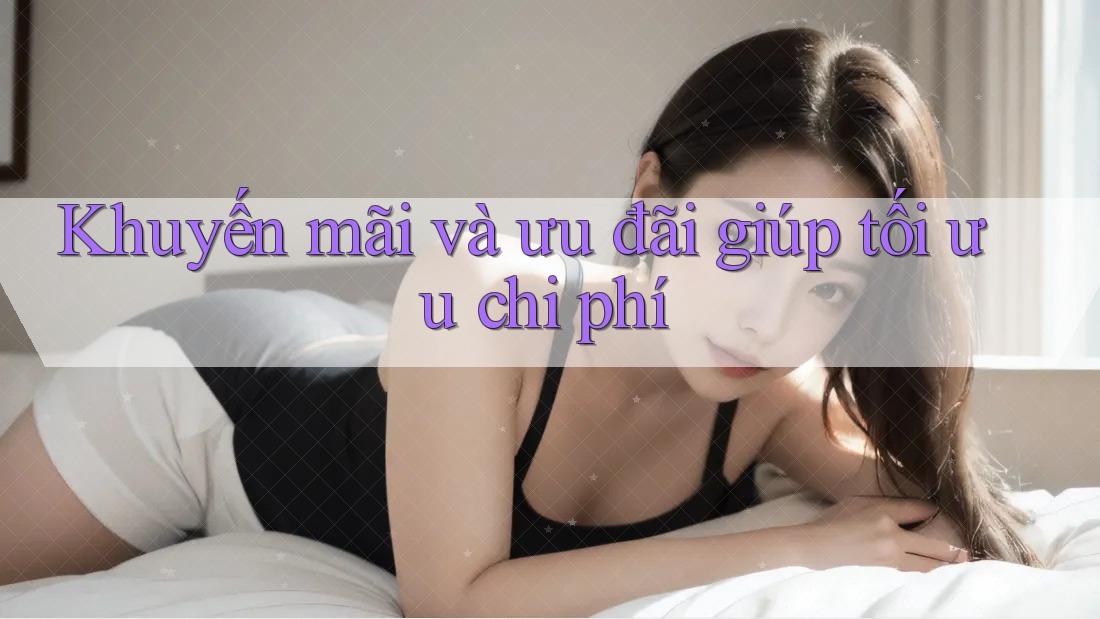 Khuyến mãi và ưu đãi giúp tối ưu chi phí