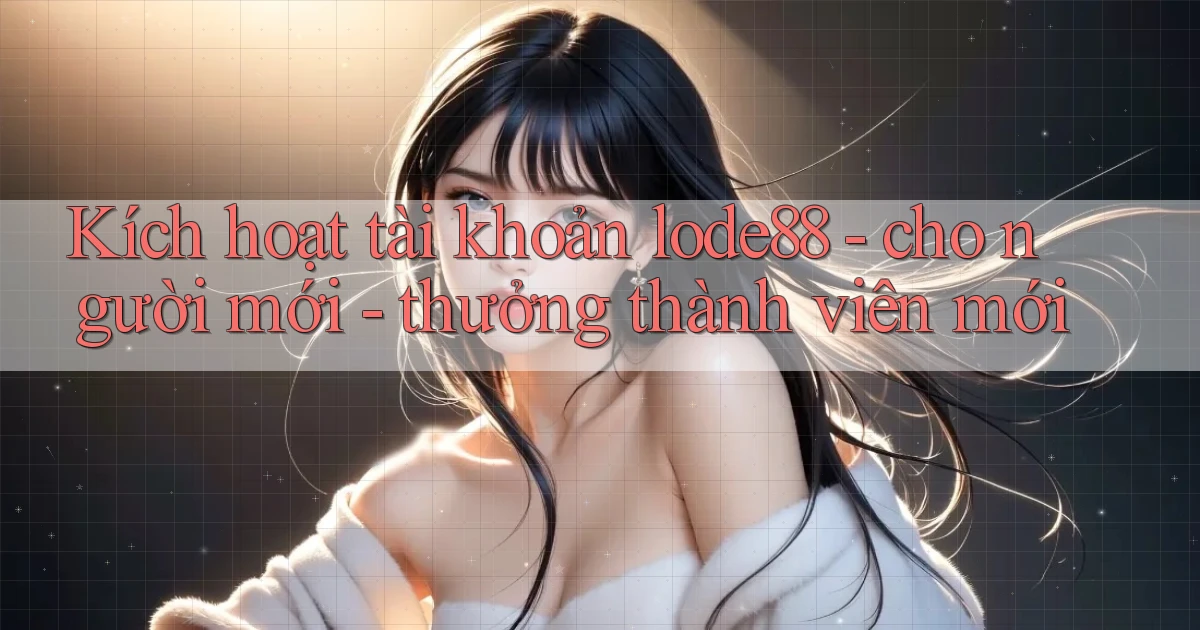 Kích hoạt tài khoản lode88   cho người mới   thưởng thành viên mới