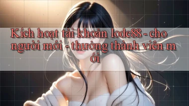 Kích hoạt tài khoản lode88   cho người mới   thưởng thành viên mới