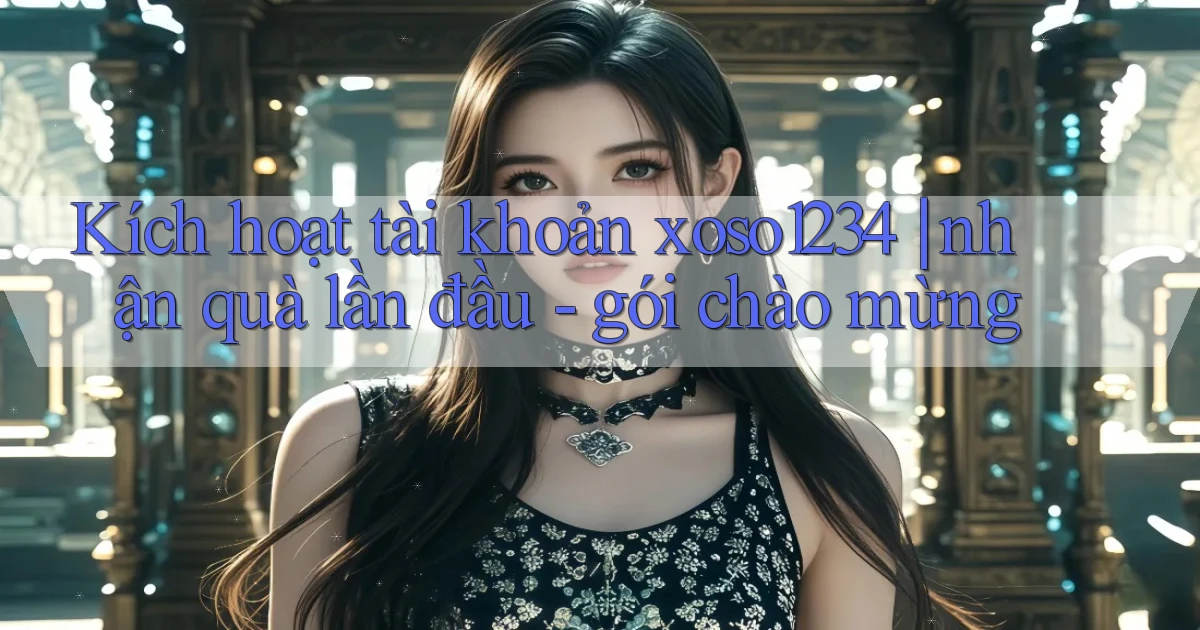 Kích hoạt tài khoản xoso1234 nhận quà lần đầu   gói chào mừng
