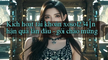 Kích hoạt tài khoản xoso1234 nhận quà lần đầu   gói chào mừng