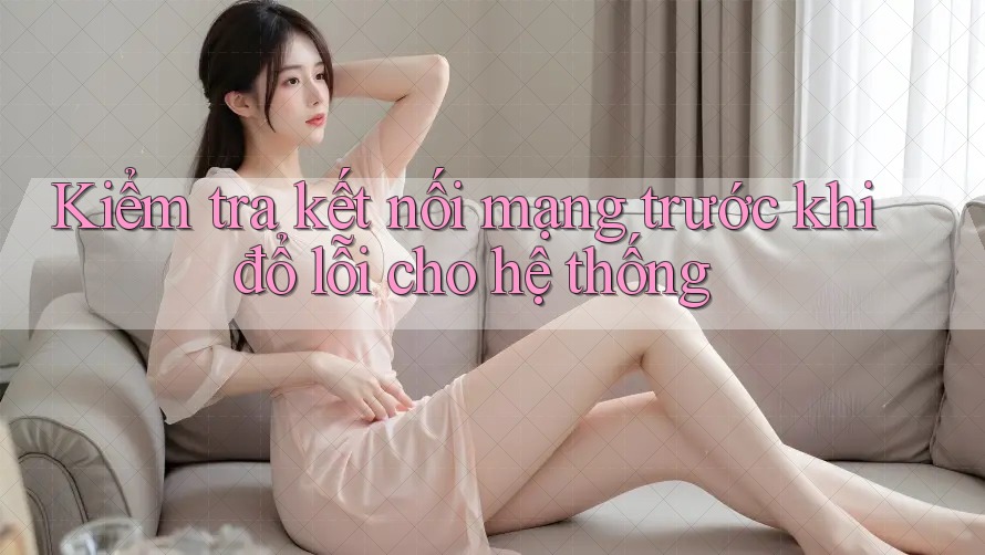 Kiểm tra kết nối mạng trước khi đổ lỗi cho hệ thống Kiểm tra kết nối mạng trước khi đổ lỗi cho hệ thống