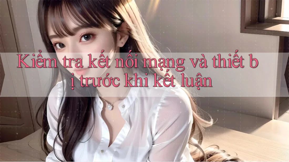 Kiểm tra kết nối mạng và thiết bị trước khi kết luận