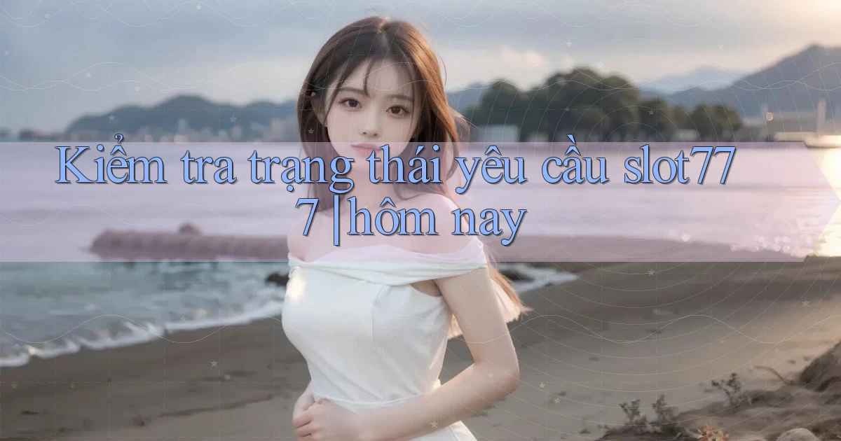 Kiểm tra trạng thái yêu cầu slot777 hôm nay