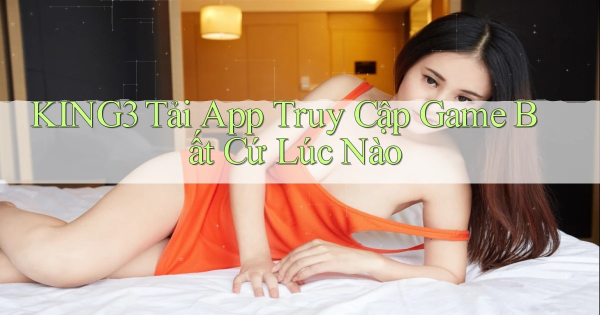 king3   Tải App Truy Cập Game Bất Cứ Lúc Nào