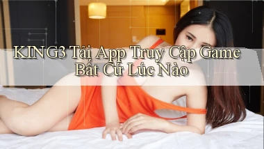 king3   Tải App Truy Cập Game Bất Cứ Lúc Nào