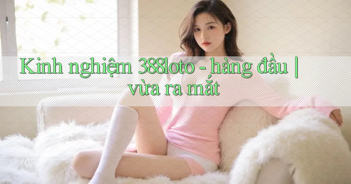 Kinh nghiệm 388loto   hàng đầu vừa ra mắt