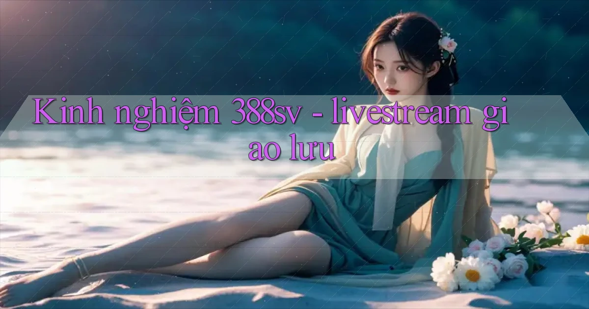 Kinh nghiệm 388sv   livestream giao lưu