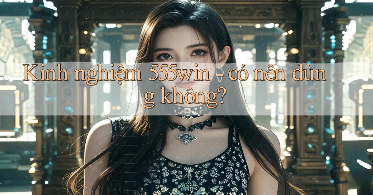 Kinh nghiệm 555win   có nên dùng không