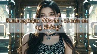 Kinh nghiệm 555win   có nên dùng không