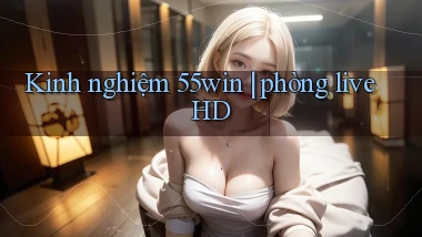 Kinh nghiệm 55win phòng live HD