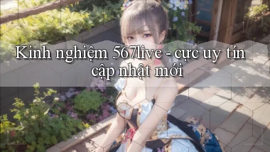 Kinh nghiệm 567live   cực uy tín cập nhật mới