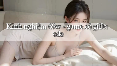 Kinh nghiệm 69w   game có giftcode