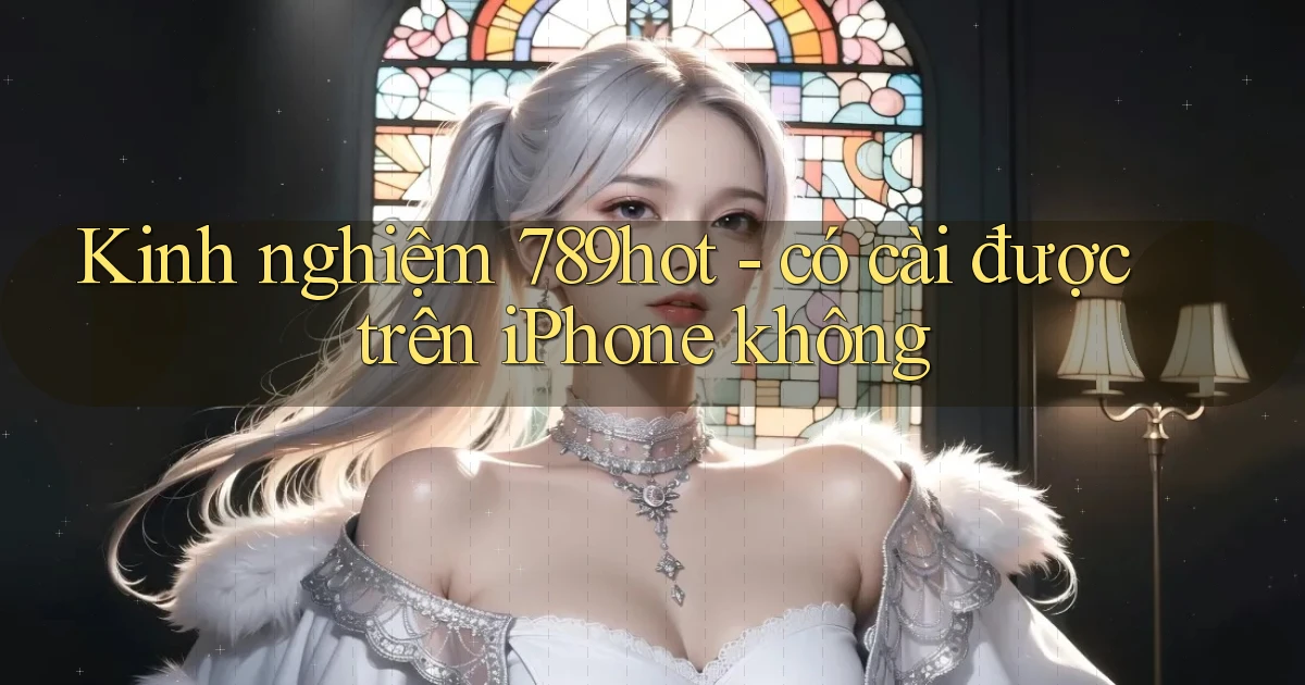 Kinh nghiệm 789hot   có cài được trên iPhone không