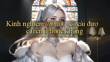 Kinh nghiệm 789hot   có cài được trên iPhone không