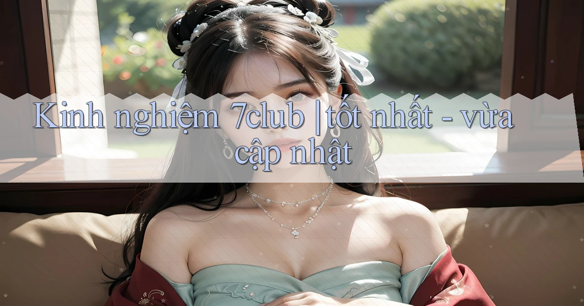 Kinh nghiệm 7club tốt nhất   vừa cập nhật