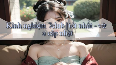 Kinh nghiệm 7club tốt nhất   vừa cập nhật