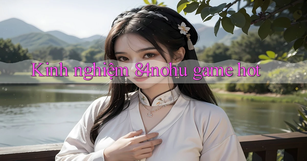 Kinh nghiệm 84nohu game hot