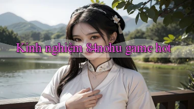 Kinh nghiệm 84nohu game hot