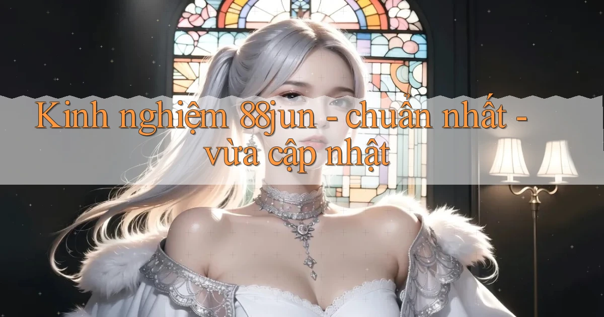 Kinh nghiệm 88jun   chuẩn nhất   vừa cập nhật