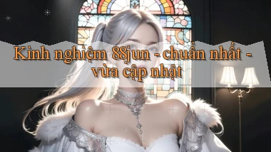 Kinh nghiệm 88jun   chuẩn nhất   vừa cập nhật