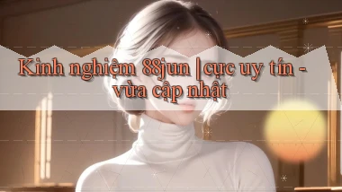 Kinh nghiệm 88jun cực uy tín   vừa cập nhật