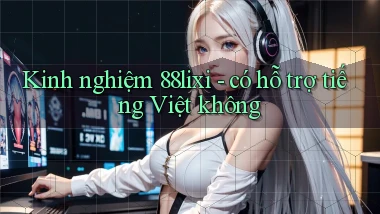 Kinh nghiệm 88lixi   có hỗ trợ tiếng Việt không