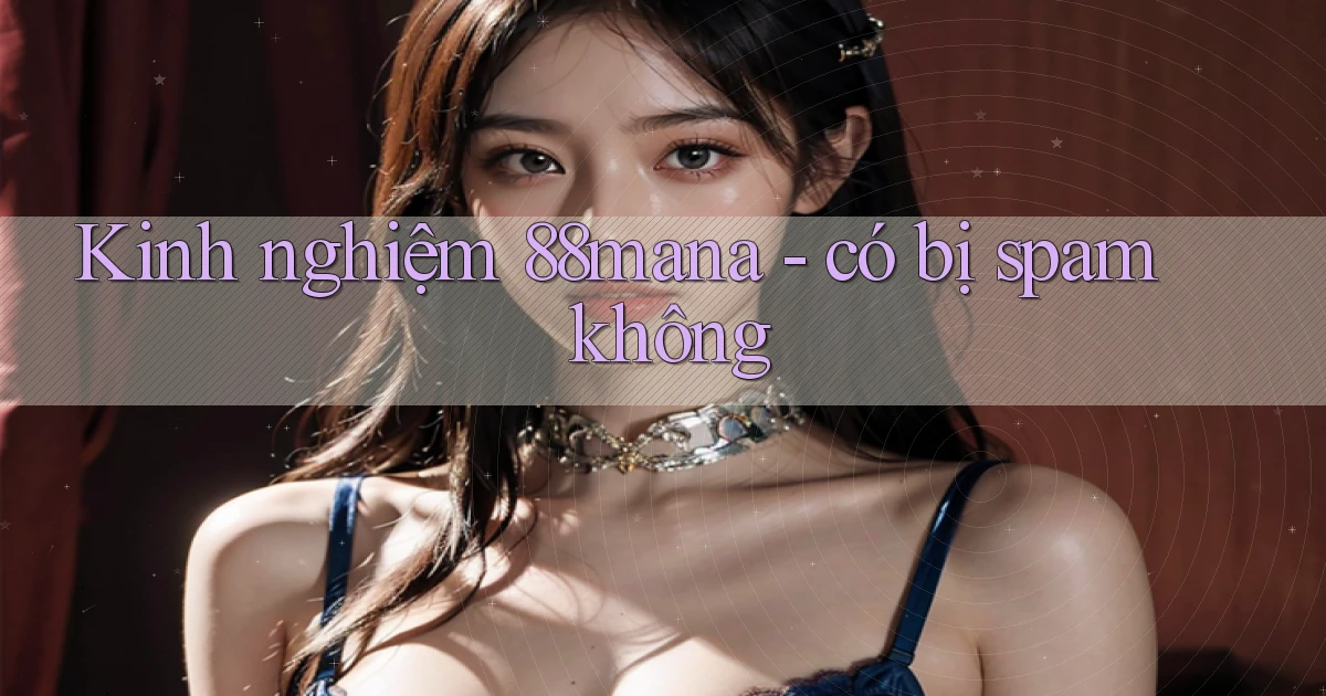 Kinh nghiệm 88mana   có bị spam không