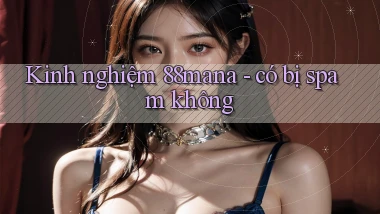 Kinh nghiệm 88mana   có bị spam không