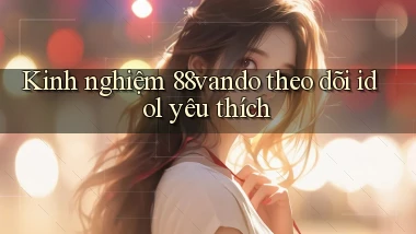 Kinh nghiệm 88vando theo dõi idol yêu thích