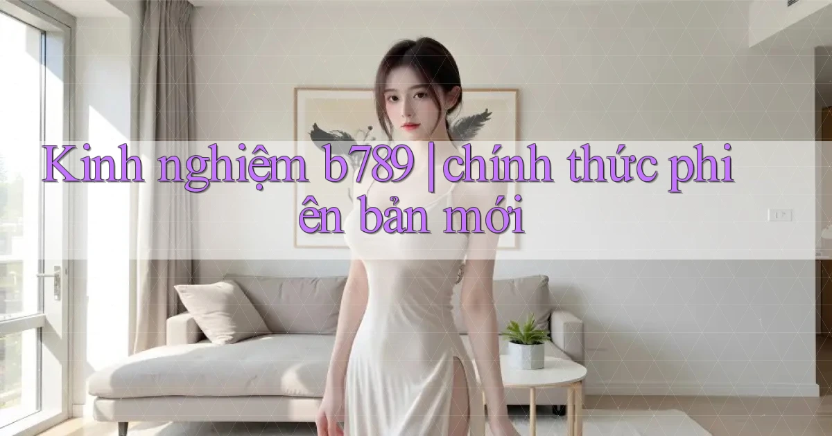 Kinh nghiệm b789 chính thức phiên bản mới