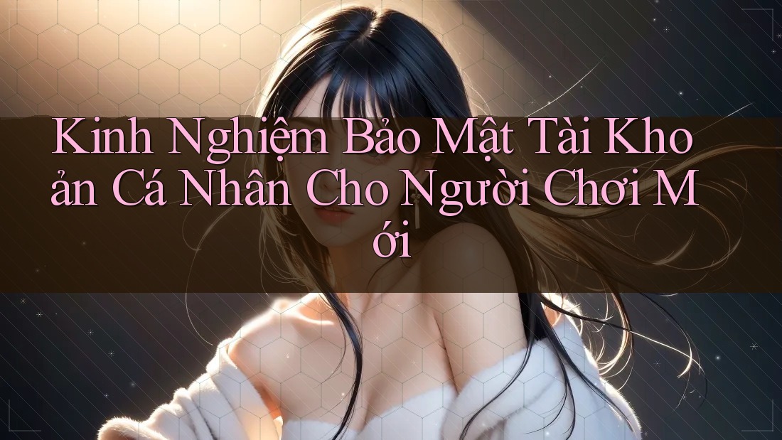 Kinh Nghiệm Bảo Mật Tài Khoản Cá Nhân Cho Người Chơi Mới