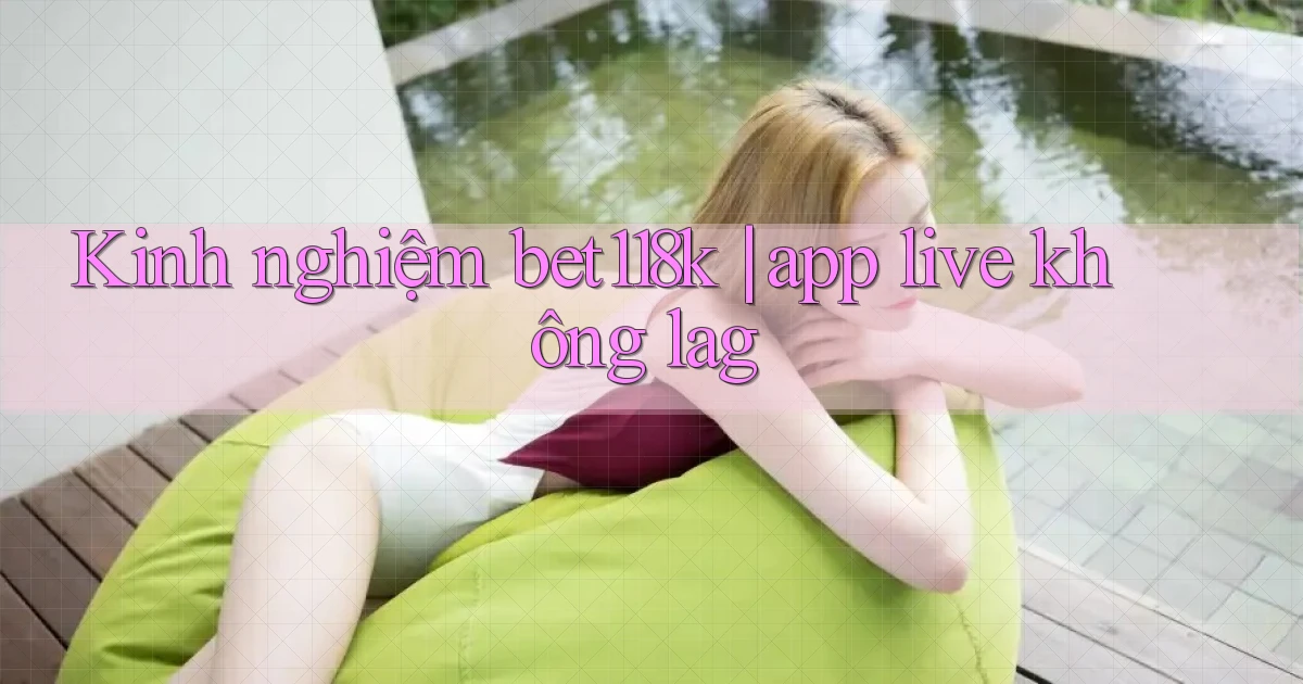 Kinh nghiệm bet118k app live không lag