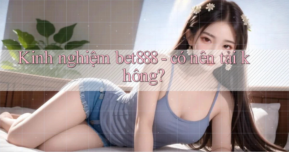 Kinh nghiệm bet888   có nên tải không