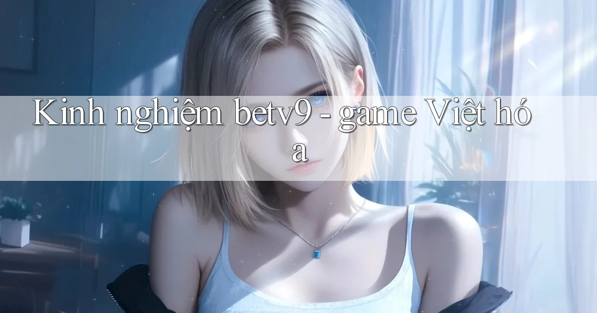 Kinh nghiệm betv9   game Việt hóa