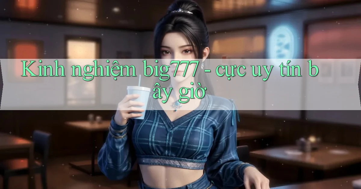 Kinh nghiệm big777   cực uy tín bây giờ