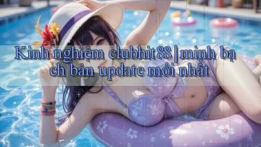 Kinh nghiệm clubhit88 minh bạch bản update mới nhất