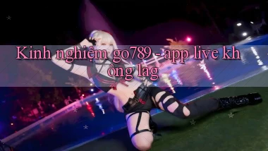 Kinh nghiệm go789   app live không lag