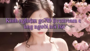 Kinh nghiệm go789 livestream cùng người nổi bật