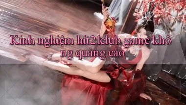 Kinh nghiệm hit21club game không quảng cáo