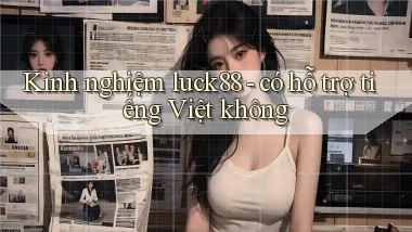 Kinh nghiệm luck88   có hỗ trợ tiếng Việt không