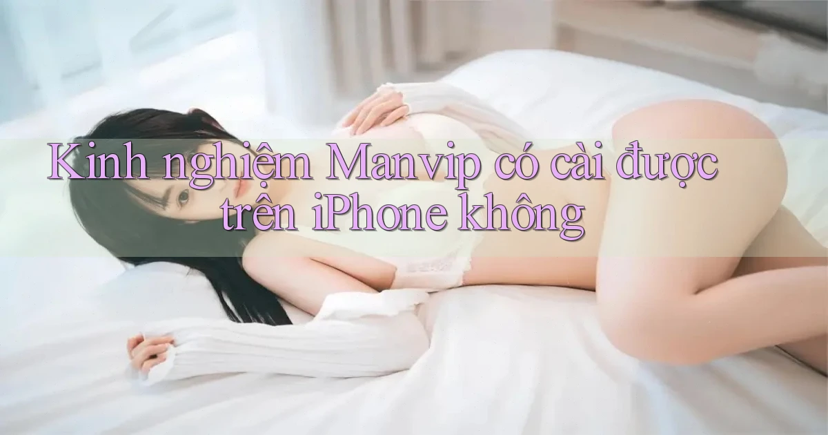 Kinh nghiệm Manvip có cài được trên iPhone không