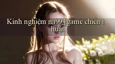 Kinh nghiệm na99 game chiến thuật